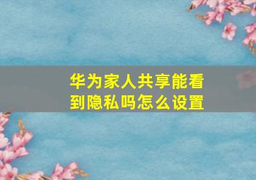 华为家人共享能看到隐私吗怎么设置