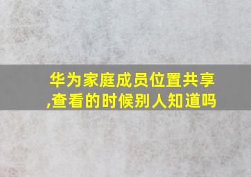 华为家庭成员位置共享,查看的时候别人知道吗