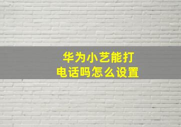 华为小艺能打电话吗怎么设置