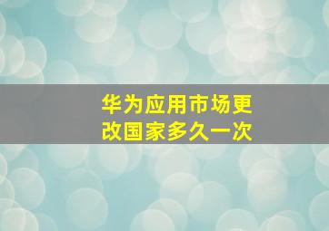 华为应用市场更改国家多久一次