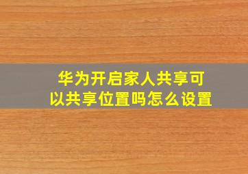 华为开启家人共享可以共享位置吗怎么设置