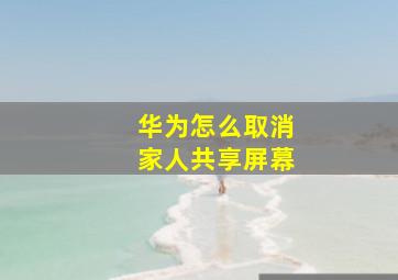 华为怎么取消家人共享屏幕