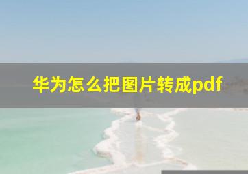 华为怎么把图片转成pdf