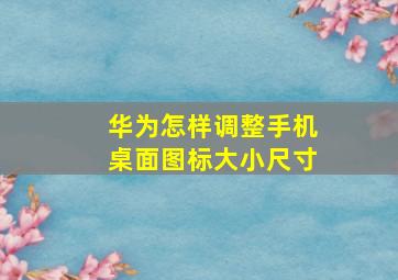 华为怎样调整手机桌面图标大小尺寸