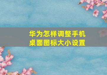 华为怎样调整手机桌面图标大小设置