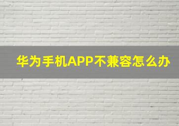 华为手机APP不兼容怎么办