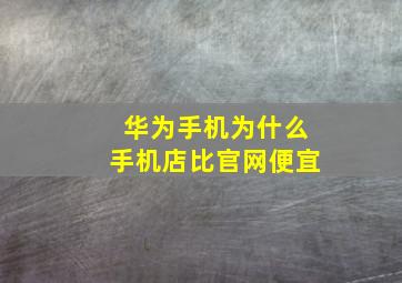 华为手机为什么手机店比官网便宜