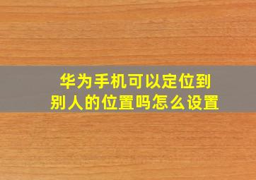 华为手机可以定位到别人的位置吗怎么设置