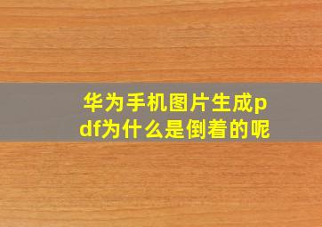 华为手机图片生成pdf为什么是倒着的呢