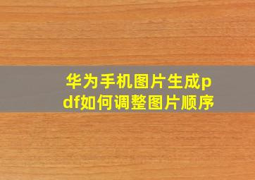 华为手机图片生成pdf如何调整图片顺序