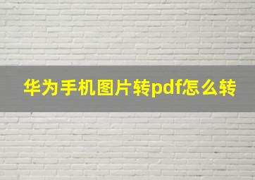 华为手机图片转pdf怎么转