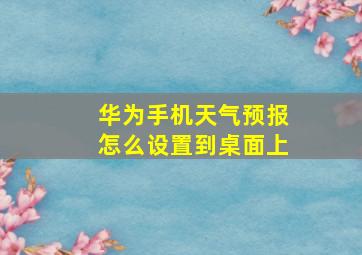 华为手机天气预报怎么设置到桌面上