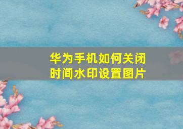 华为手机如何关闭时间水印设置图片