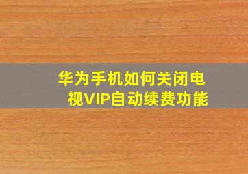 华为手机如何关闭电视VIP自动续费功能