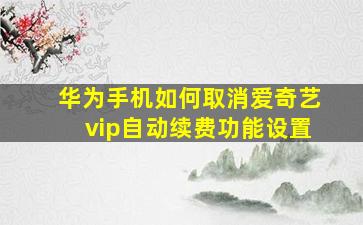 华为手机如何取消爱奇艺vip自动续费功能设置