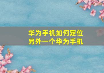 华为手机如何定位另外一个华为手机