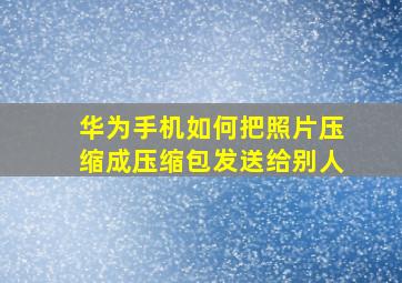 华为手机如何把照片压缩成压缩包发送给别人