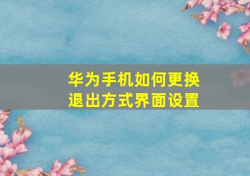 华为手机如何更换退出方式界面设置