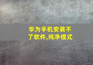 华为手机安装不了软件,纯净模式