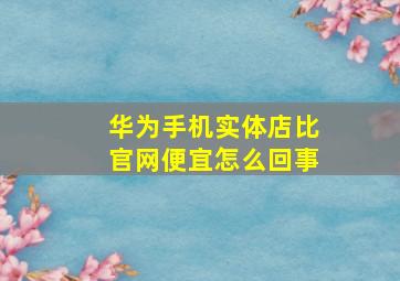 华为手机实体店比官网便宜怎么回事