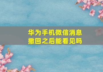 华为手机微信消息撤回之后能看见吗