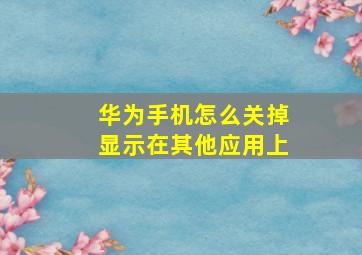 华为手机怎么关掉显示在其他应用上