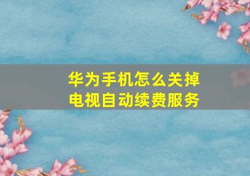 华为手机怎么关掉电视自动续费服务