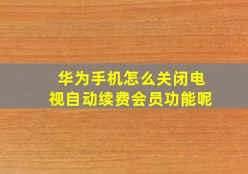 华为手机怎么关闭电视自动续费会员功能呢