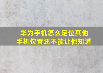 华为手机怎么定位其他手机位置还不能让他知道