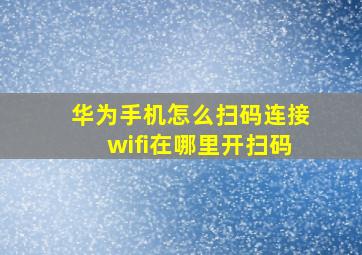 华为手机怎么扫码连接wifi在哪里开扫码