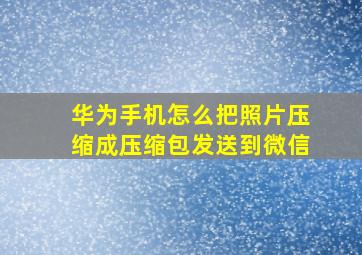 华为手机怎么把照片压缩成压缩包发送到微信