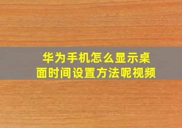 华为手机怎么显示桌面时间设置方法呢视频