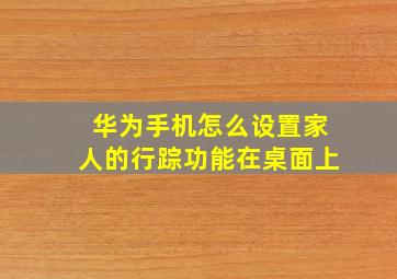 华为手机怎么设置家人的行踪功能在桌面上