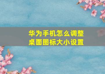 华为手机怎么调整桌面图标大小设置