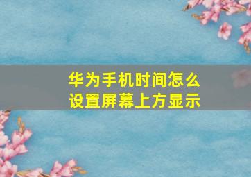 华为手机时间怎么设置屏幕上方显示