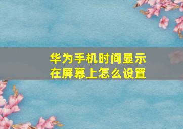 华为手机时间显示在屏幕上怎么设置