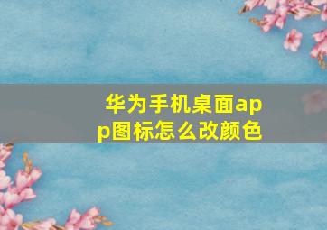 华为手机桌面app图标怎么改颜色