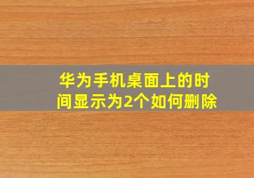 华为手机桌面上的时间显示为2个如何删除