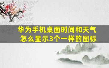 华为手机桌面时间和天气怎么显示3个一样的图标