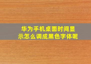 华为手机桌面时间显示怎么调成黑色字体呢