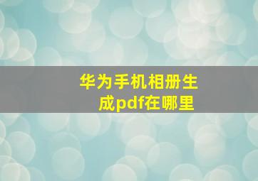 华为手机相册生成pdf在哪里