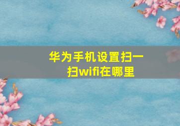 华为手机设置扫一扫wifi在哪里