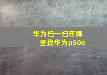 华为扫一扫在哪里找华为p50e