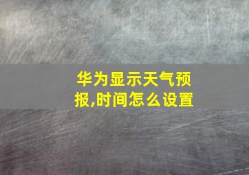 华为显示天气预报,时间怎么设置