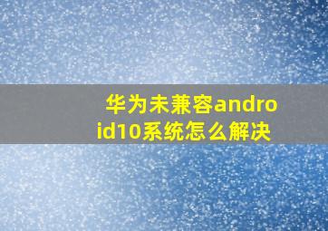 华为未兼容android10系统怎么解决