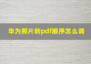 华为照片转pdf顺序怎么调