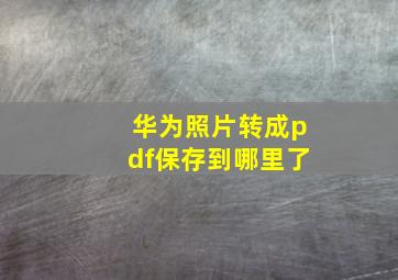 华为照片转成pdf保存到哪里了