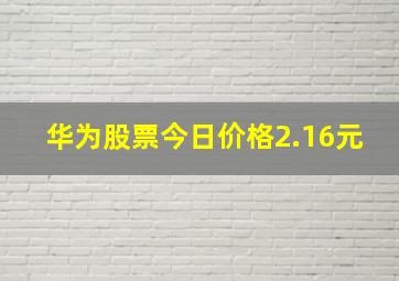 华为股票今日价格2.16元