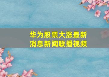 华为股票大涨最新消息新闻联播视频