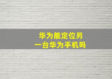 华为能定位另一台华为手机吗